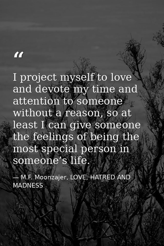 I project myself to love and devote my time and attention to someone without a reason, so at least I can give someone th — M.F. Moonzajer, LOVE, HATRED AND MADNESS