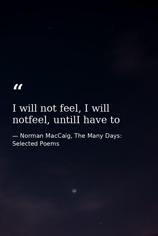 I will not feel, I will notfeel, untilI have to — Norman MacCaig, The Many Days: Selected Poems