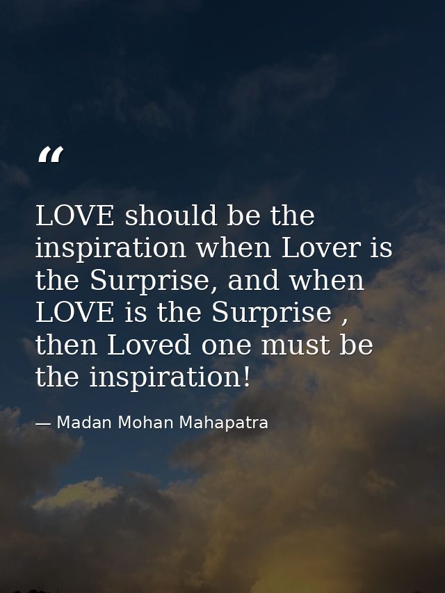 LOVE should be the inspiration when Lover is the Surprise, and when LOVE is the Surprise , then Loved one must be the in — Madan Mohan Mahapatra