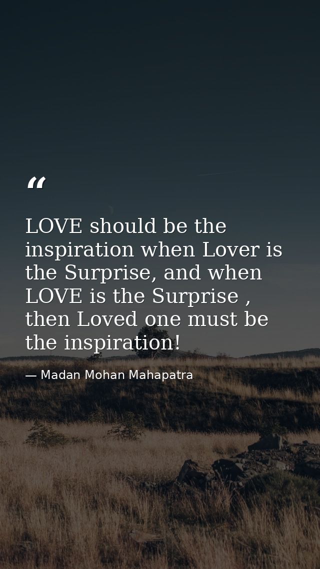 LOVE should be the inspiration when Lover is the Surprise, and when LOVE is the Surprise , then Loved one must be the in — Madan Mohan Mahapatra