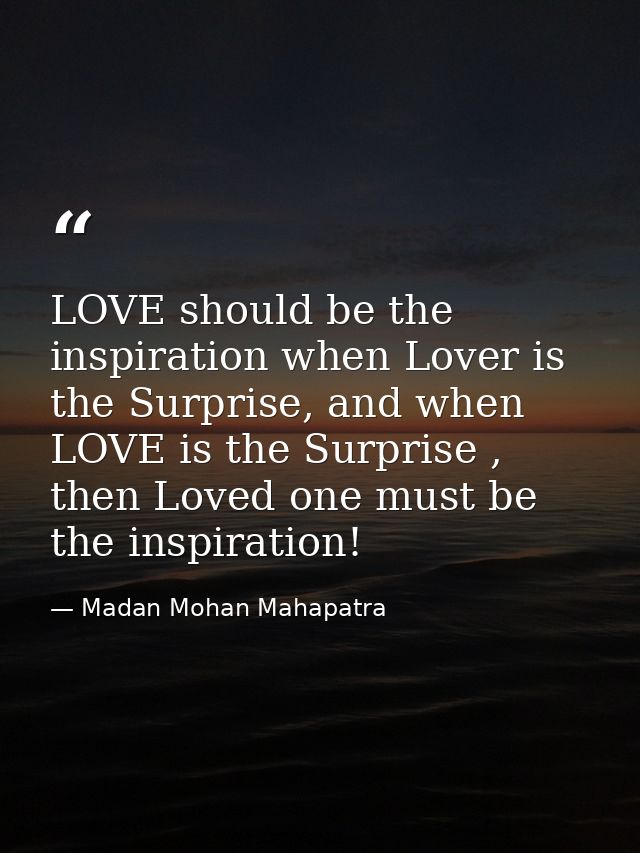 LOVE should be the inspiration when Lover is the Surprise, and when LOVE is the Surprise , then Loved one must be the in — Madan Mohan Mahapatra