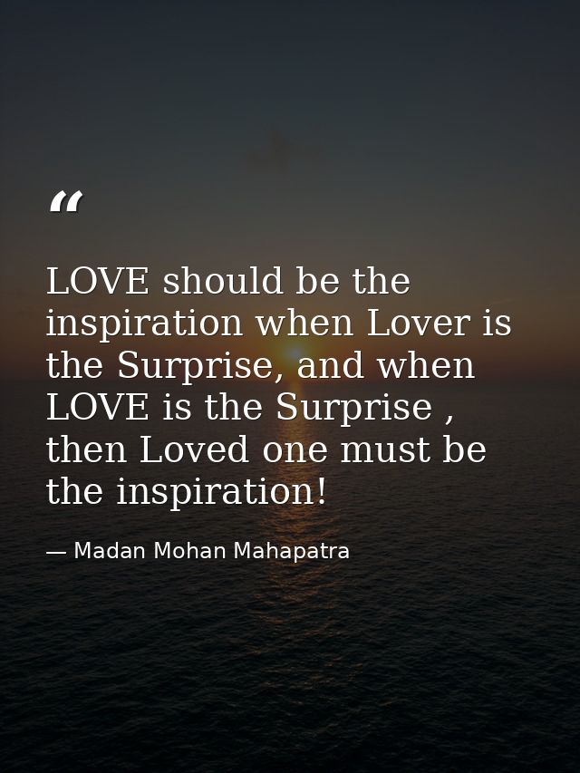 LOVE should be the inspiration when Lover is the Surprise, and when LOVE is the Surprise , then Loved one must be the in — Madan Mohan Mahapatra