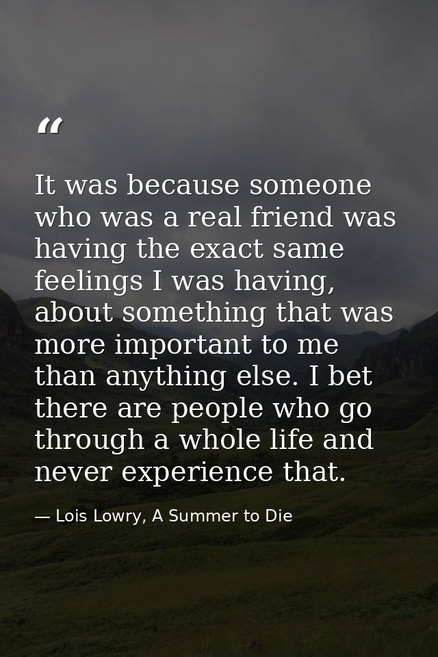 It was because someone who was a real friend was having the exact same feelings I was having, about something that was m — Lois Lowry, A Summer to Die