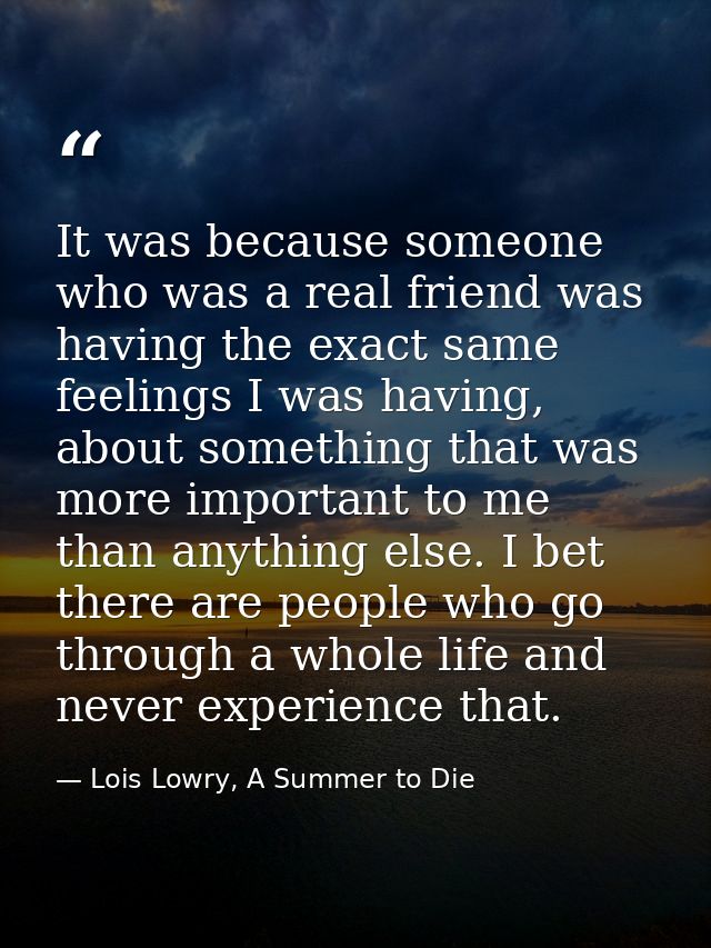 It was because someone who was a real friend was having the exact same feelings I was having, about something that was m — Lois Lowry, A Summer to Die