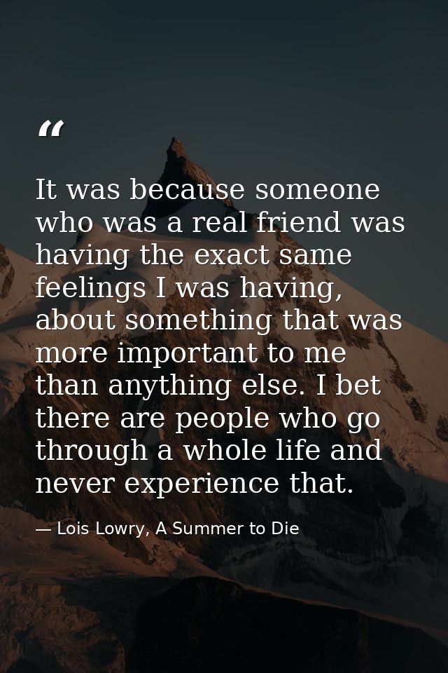 It was because someone who was a real friend was having the exact same feelings I was having, about something that was m — Lois Lowry, A Summer to Die