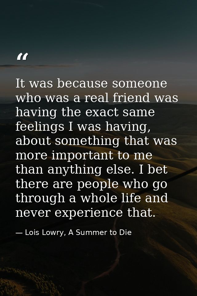 It was because someone who was a real friend was having the exact same feelings I was having, about something that was m — Lois Lowry, A Summer to Die