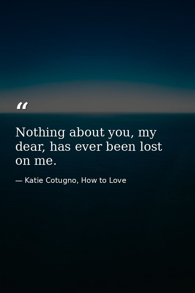 Nothing about you, my dear, has ever been lost on me. — Katie Cotugno, How to Love