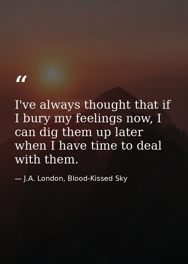 I've always thought that if I bury my feelings now, I can dig them up later when I have time to deal with them. — J.A. London, Blood-Kissed Sky