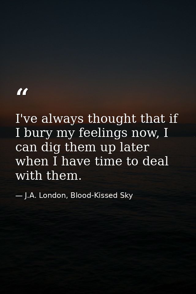 I've always thought that if I bury my feelings now, I can dig them up later when I have time to deal with them. — J.A. London, Blood-Kissed Sky