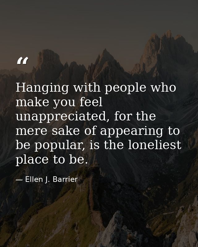 Hanging with people who make you feel unappreciated, for the mere sake of appearing to be popular, is the loneliest plac — Ellen J. Barrier