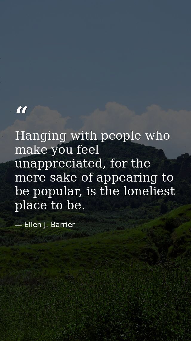 Hanging with people who make you feel unappreciated, for the mere sake of appearing to be popular, is the loneliest plac — Ellen J. Barrier