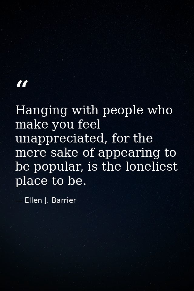 Hanging with people who make you feel unappreciated, for the mere sake of appearing to be popular, is the loneliest plac — Ellen J. Barrier