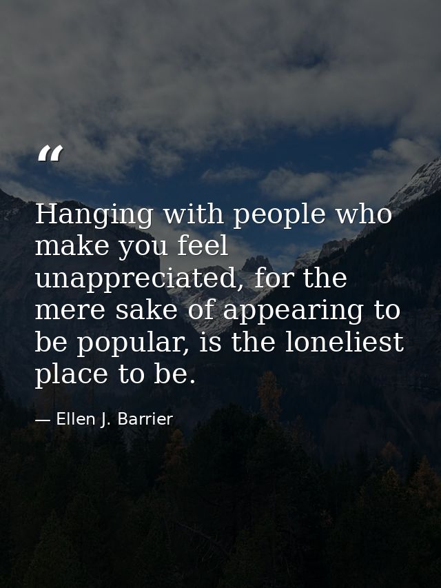 Hanging with people who make you feel unappreciated, for the mere sake of appearing to be popular, is the loneliest plac — Ellen J. Barrier