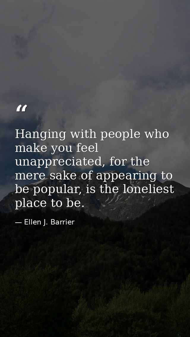 Hanging with people who make you feel unappreciated, for the mere sake of appearing to be popular, is the loneliest plac — Ellen J. Barrier