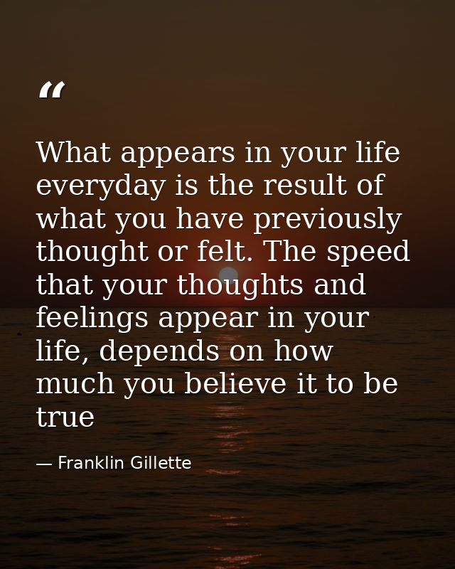 What appears in your life everyday is the result of what you have previously thought or felt. The speed that your though — Franklin Gillette