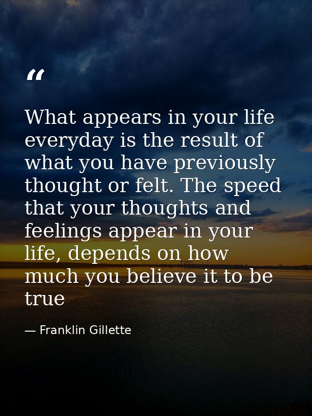 What appears in your life everyday is the result of what you have previously thought or felt. The speed that your though — Franklin Gillette