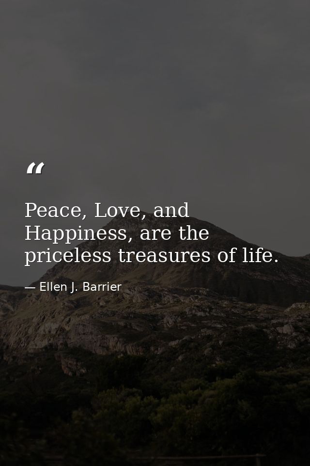 Peace, Love, and Happiness, are the priceless treasures of life. — Ellen J. Barrier