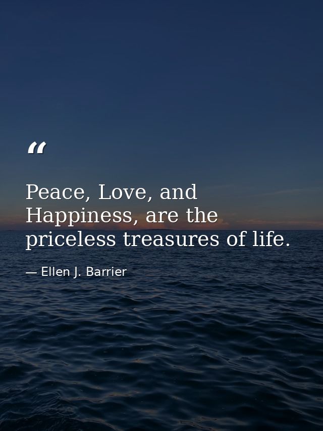 Peace, Love, and Happiness, are the priceless treasures of life. — Ellen J. Barrier