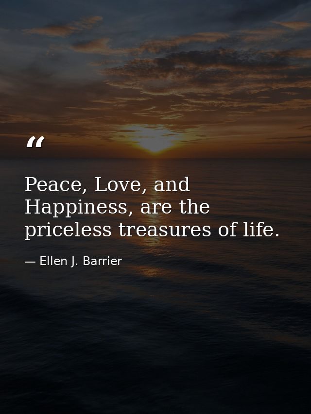 Peace, Love, and Happiness, are the priceless treasures of life. — Ellen J. Barrier
