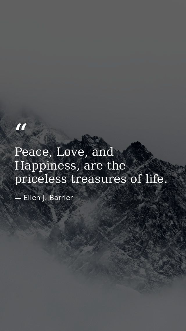 Peace, Love, and Happiness, are the priceless treasures of life. — Ellen J. Barrier