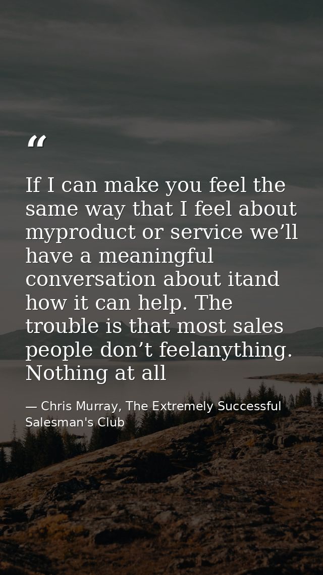 If I can make you feel the same way that I feel about myproduct or service we’ll have a meaningful conversation about it — Chris Murray, The Extremely Successful Salesman's Club