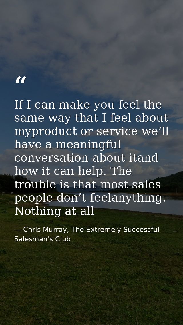 If I can make you feel the same way that I feel about myproduct or service we’ll have a meaningful conversation about it — Chris Murray, The Extremely Successful Salesman's Club