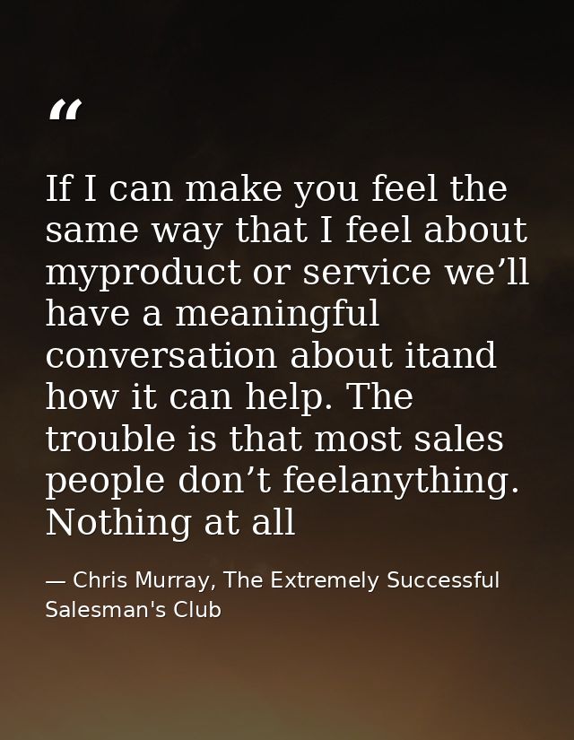 If I can make you feel the same way that I feel about myproduct or service we’ll have a meaningful conversation about it — Chris Murray, The Extremely Successful Salesman's Club