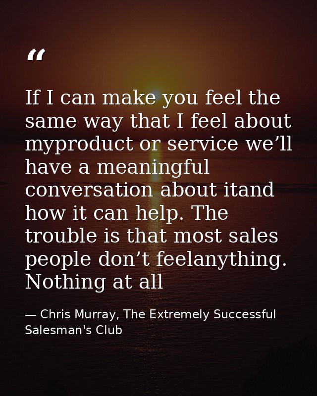 If I can make you feel the same way that I feel about myproduct or service we’ll have a meaningful conversation about it — Chris Murray, The Extremely Successful Salesman's Club