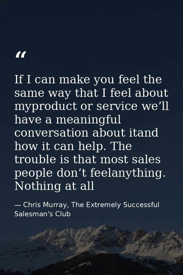 If I can make you feel the same way that I feel about myproduct or service we’ll have a meaningful conversation about it — Chris Murray, The Extremely Successful Salesman's Club