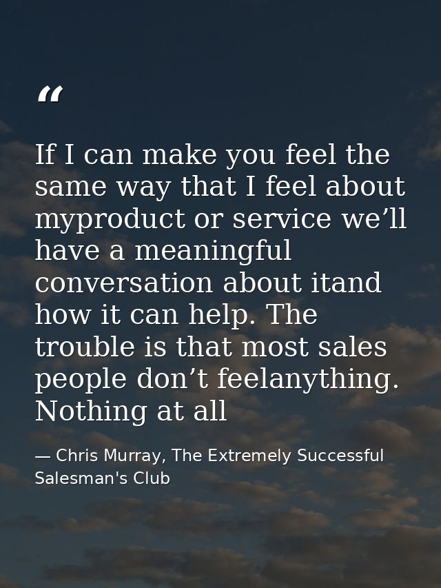 If I can make you feel the same way that I feel about myproduct or service we’ll have a meaningful conversation about it — Chris Murray, The Extremely Successful Salesman's Club