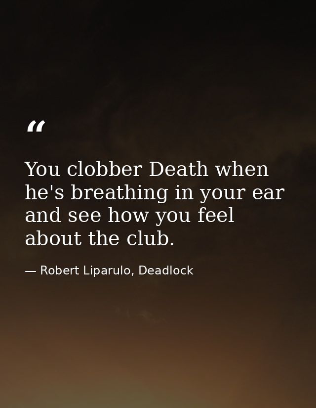 You clobber Death when he's breathing in your ear and see how you feel about the club. — Robert Liparulo, Deadlock