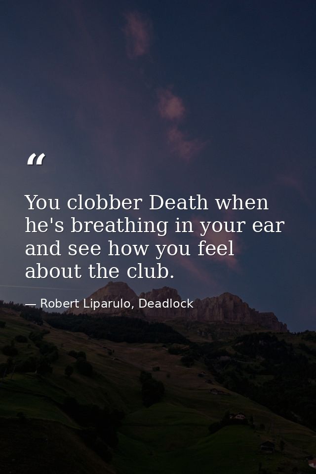 You clobber Death when he's breathing in your ear and see how you feel about the club. — Robert Liparulo, Deadlock