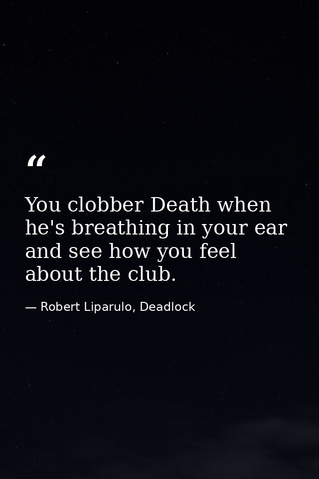 You clobber Death when he's breathing in your ear and see how you feel about the club. — Robert Liparulo, Deadlock