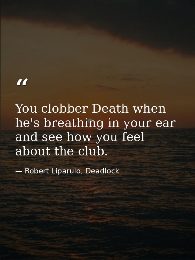 You clobber Death when he's breathing in your ear and see how you feel about the club. — Robert Liparulo, Deadlock
