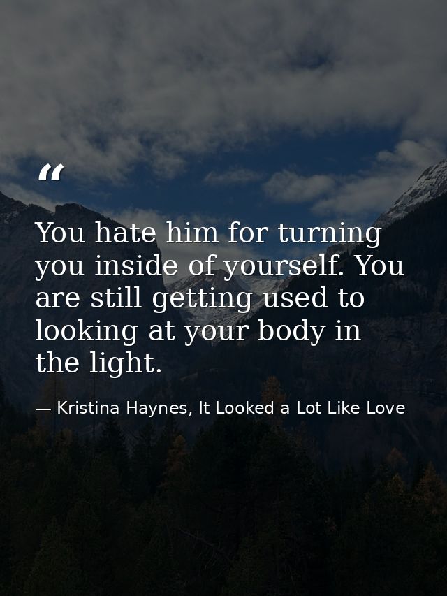 You hate him for turning you inside of yourself. You are still getting used to looking at your body in the light. — Kristina Haynes, It Looked a Lot Like Love