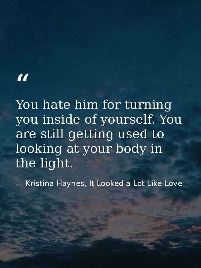 You hate him for turning you inside of yourself. You are still getting used to looking at your body in the light. — Kristina Haynes, It Looked a Lot Like Love
