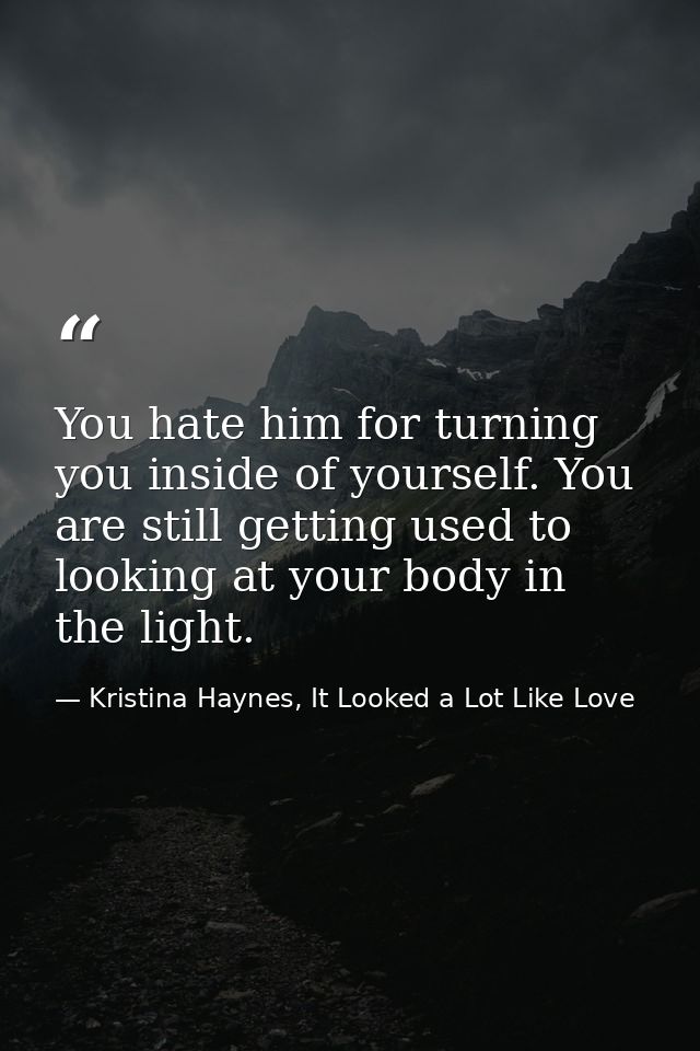 You hate him for turning you inside of yourself. You are still getting used to looking at your body in the light. — Kristina Haynes, It Looked a Lot Like Love