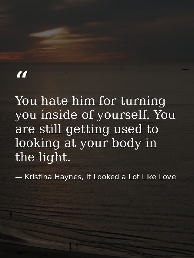 You hate him for turning you inside of yourself. You are still getting used to looking at your body in the light. — Kristina Haynes, It Looked a Lot Like Love