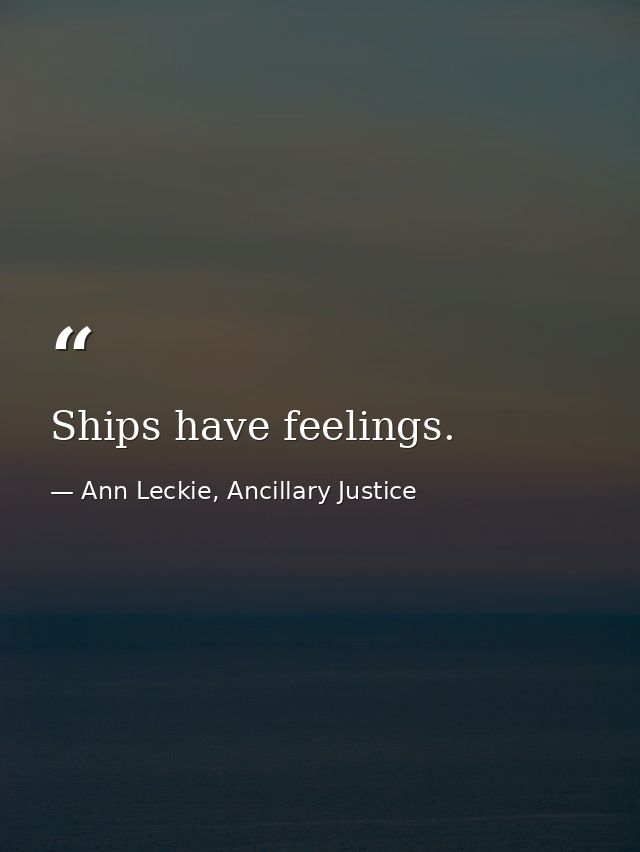 Ships have feelings. — Ann Leckie, Ancillary Justice