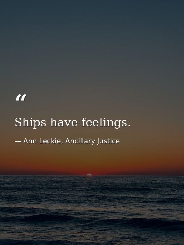 Ships have feelings. — Ann Leckie, Ancillary Justice
