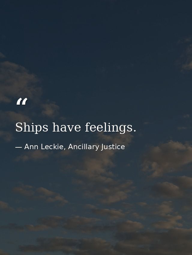Ships have feelings. — Ann Leckie, Ancillary Justice