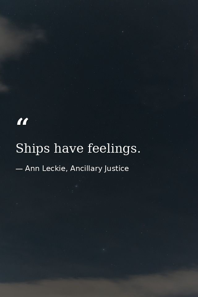 Ships have feelings. — Ann Leckie, Ancillary Justice