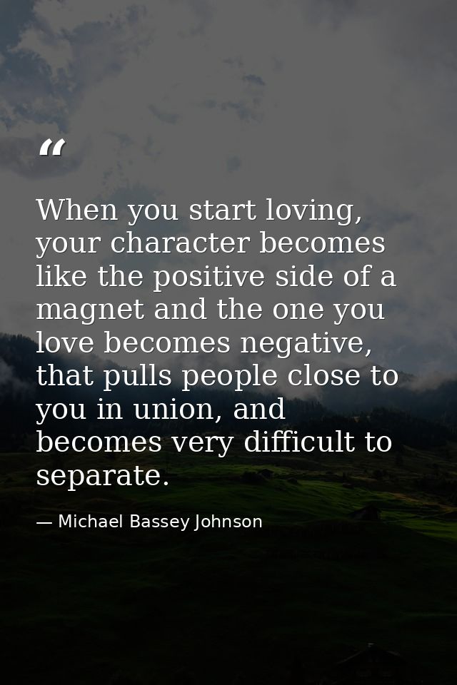 When you start loving, your character becomes like the positive side of a magnet and the one you love becomes negative,  — Michael Bassey Johnson