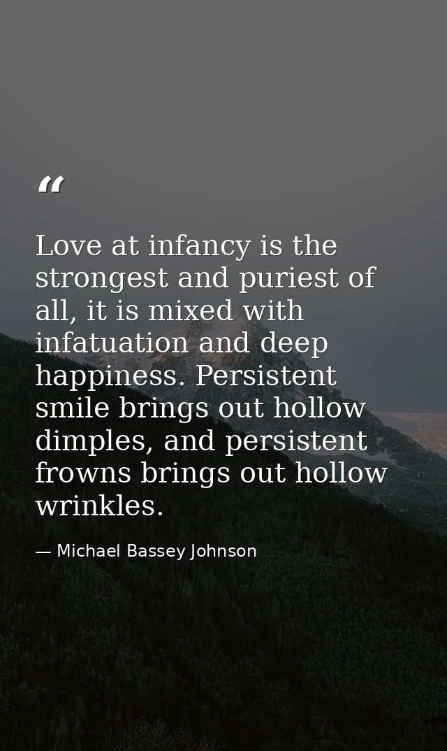 Love at infancy is the strongest and puriest of all, it is mixed with infatuation and deep happiness. Persistent smile b — Michael Bassey Johnson