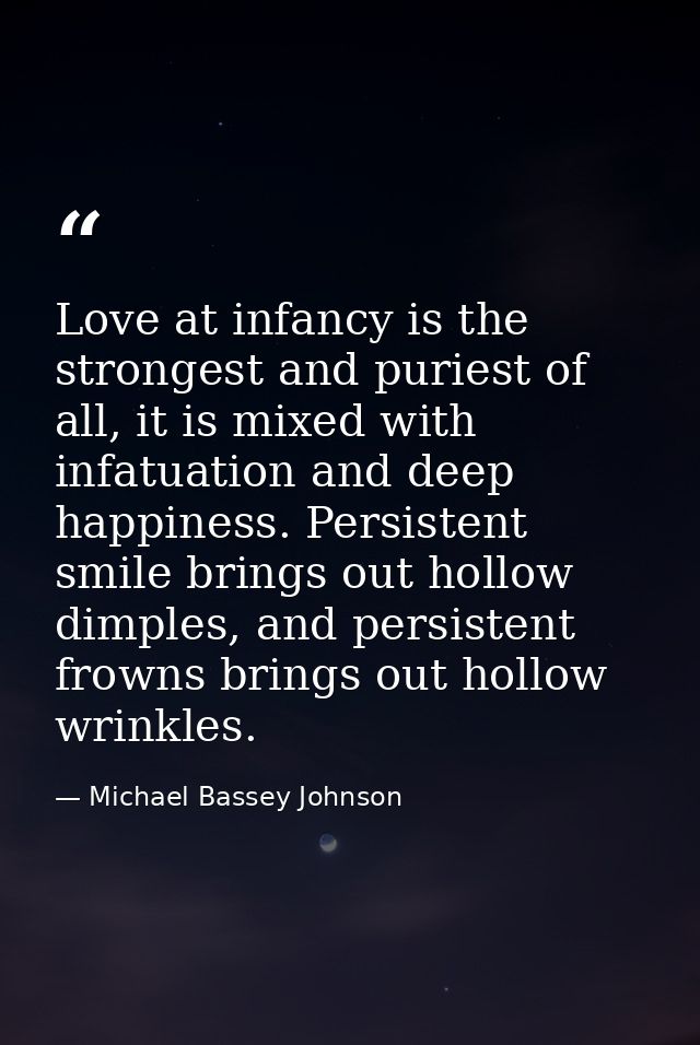 Love at infancy is the strongest and puriest of all, it is mixed with infatuation and deep happiness. Persistent smile b — Michael Bassey Johnson