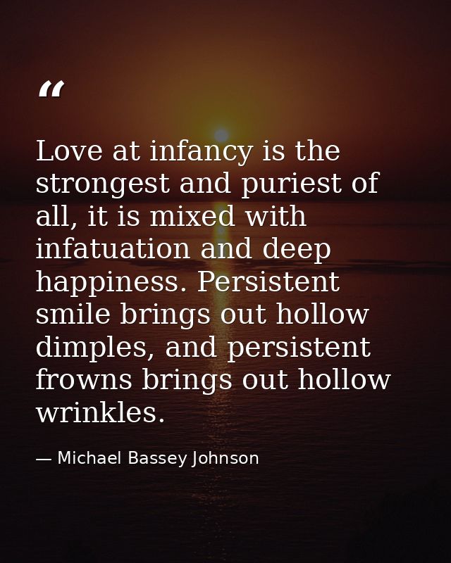 Love at infancy is the strongest and puriest of all, it is mixed with infatuation and deep happiness. Persistent smile b — Michael Bassey Johnson