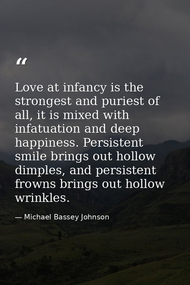 Love at infancy is the strongest and puriest of all, it is mixed with infatuation and deep happiness. Persistent smile b — Michael Bassey Johnson