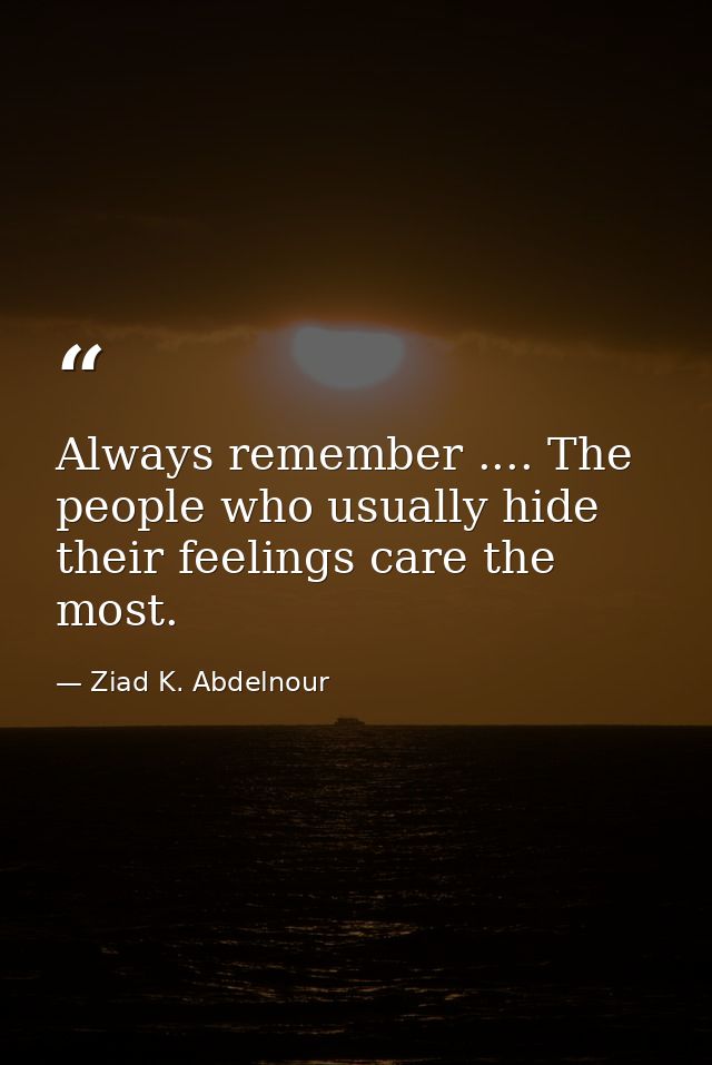 Always remember .... The people who usually hide their feelings care the most. — Ziad K. Abdelnour