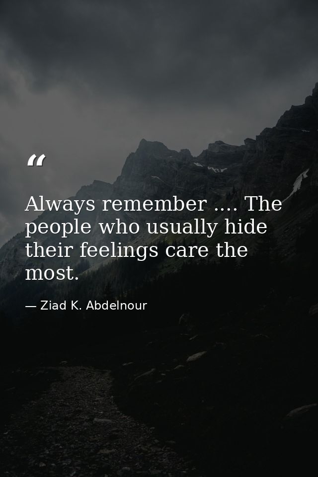 Always remember .... The people who usually hide their feelings care the most. — Ziad K. Abdelnour
