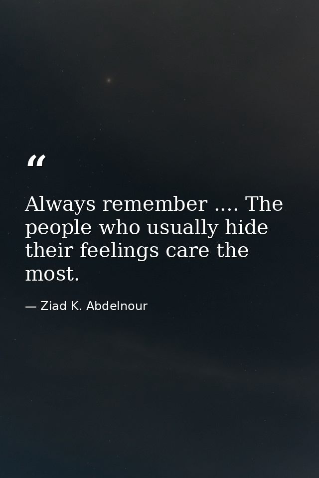 Always remember .... The people who usually hide their feelings care the most. — Ziad K. Abdelnour